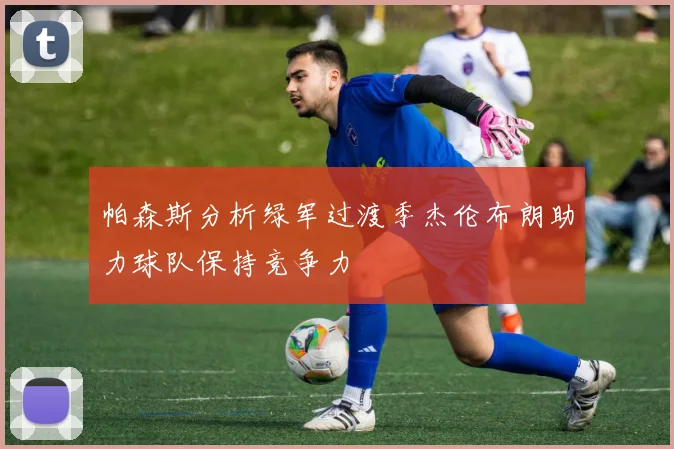 帕森斯分析绿军过渡季杰伦布朗助力球队保持竞争力