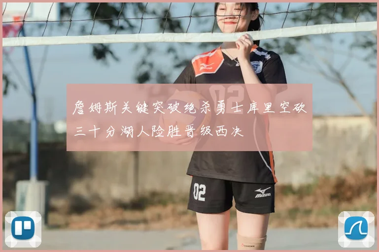 詹姆斯关键突破绝杀勇士库里空砍三十分湖人险胜晋级西决