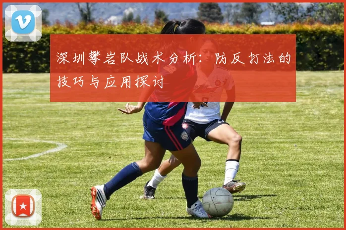 深圳攀岩队战术分析：防反打法的技巧与应用探讨