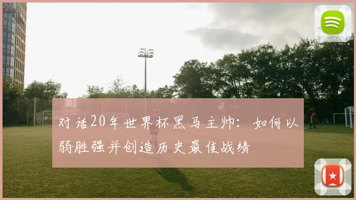 对话20年世界杯黑马主帅：如何以弱胜强并创造历史最佳战绩