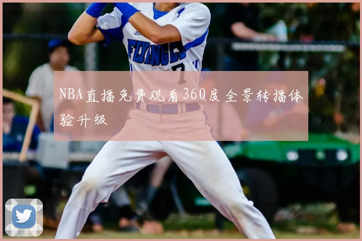 NBA直播免费观看360度全景转播体验升级