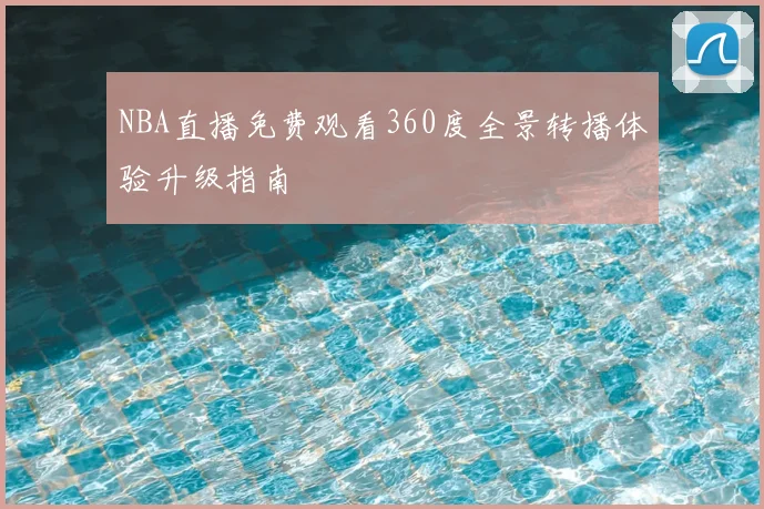 NBA直播免费观看360度全景转播体验升级指南