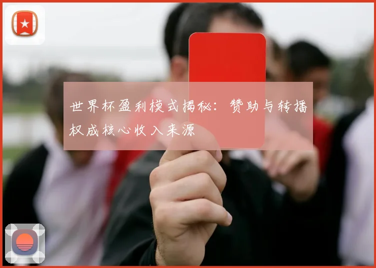 世界杯盈利模式揭秘：赞助与转播权成核心收入来源