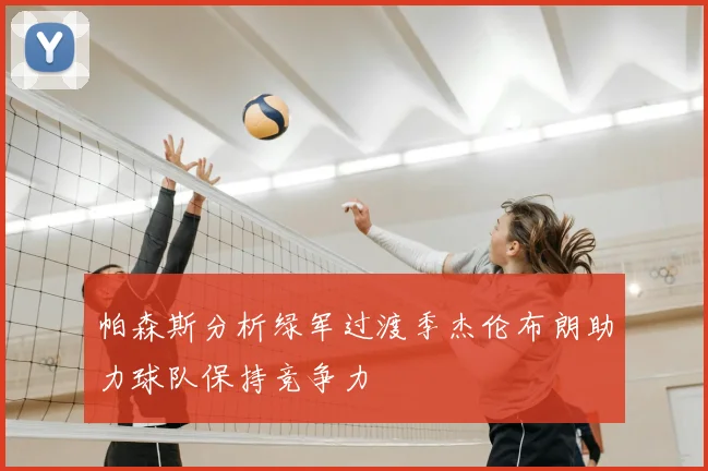 帕森斯分析绿军过渡季杰伦布朗助力球队保持竞争力