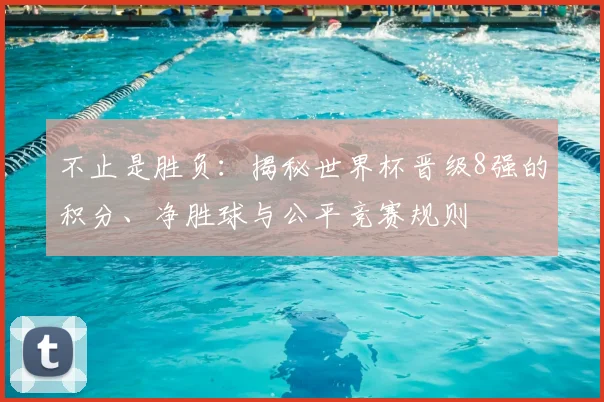 不止是胜负：揭秘世界杯晋级8强的积分、净胜球与公平竞赛规则