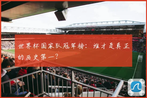 世界杯国家队冠军榜：谁才是真正的历史第一？