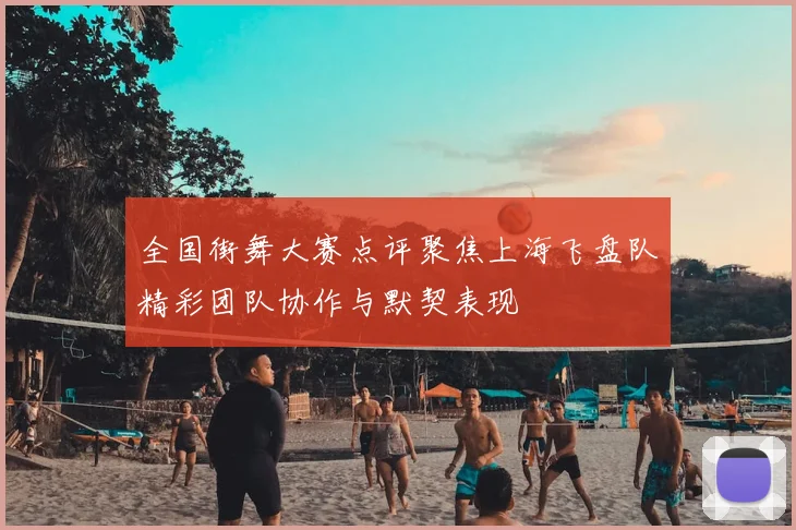 全国街舞大赛点评聚焦上海飞盘队精彩团队协作与默契表现