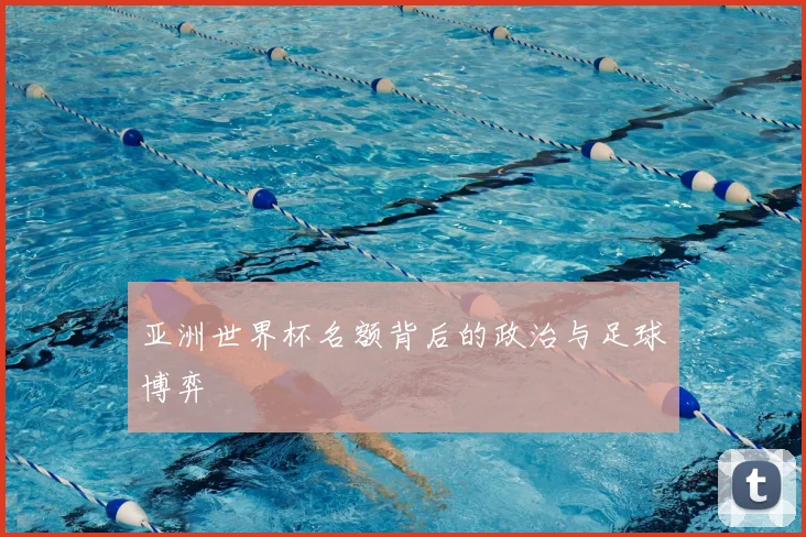 亚洲世界杯名额背后的政治与足球博弈