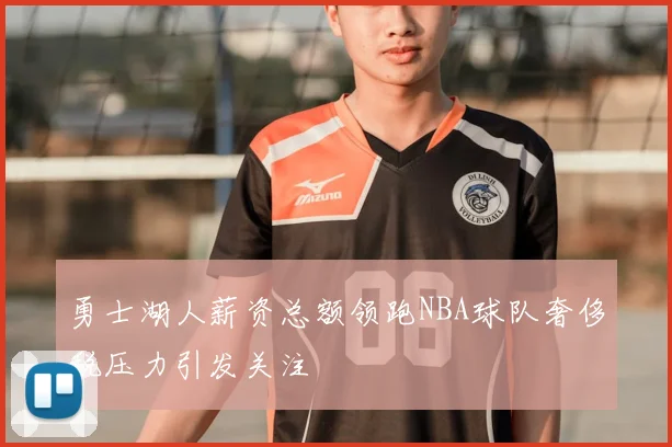 勇士湖人薪资总额领跑NBA球队奢侈税压力引发关注
