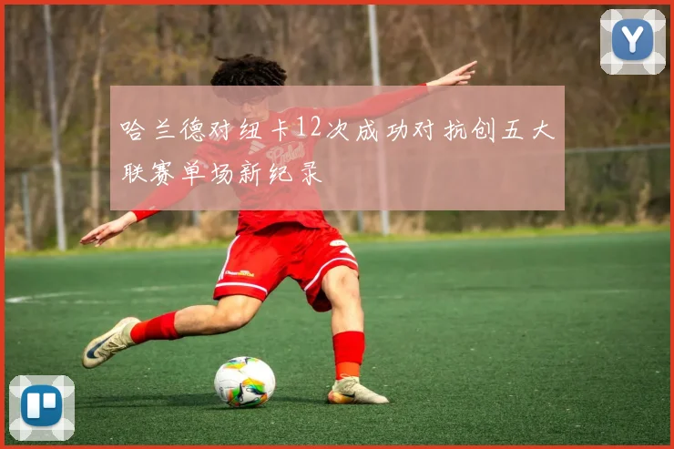 哈兰德对纽卡12次成功对抗创五大联赛单场新纪录