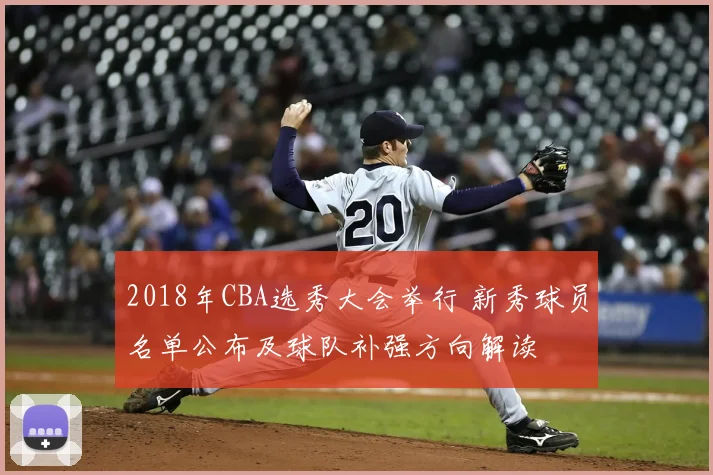 2018年CBA选秀大会举行 新秀球员名单公布及球队补强方向解读