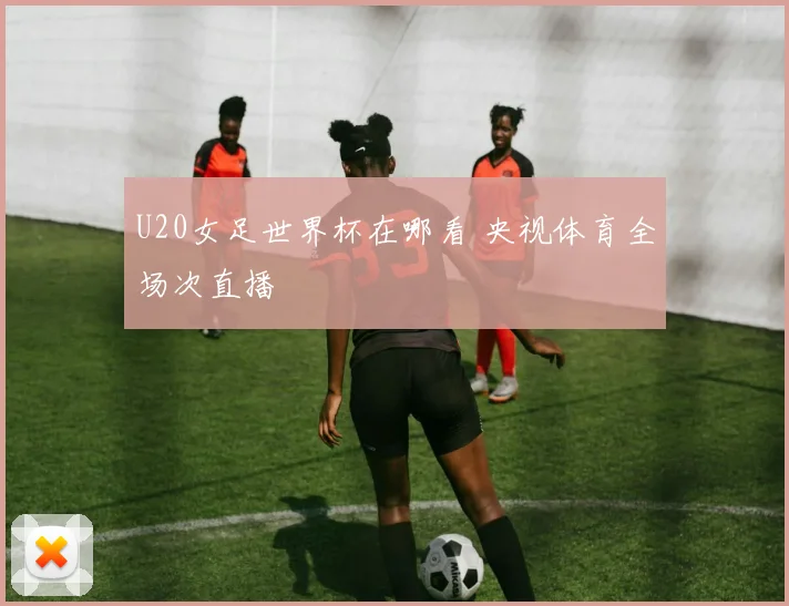 U20女足世界杯在哪看 央视体育全场次直播