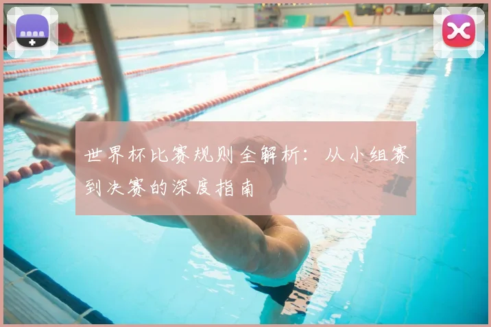世界杯比赛规则全解析：从小组赛到决赛的深度指南