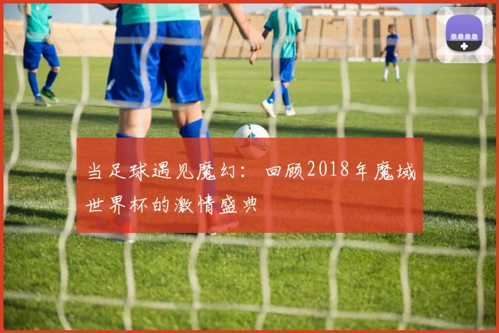 当足球遇见魔幻：回顾2018年魔域世界杯的激情盛典