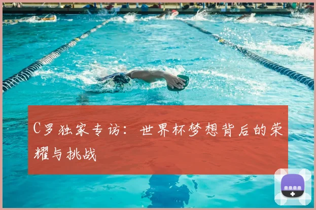 C罗独家专访：世界杯梦想背后的荣耀与挑战