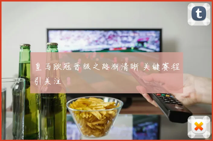 皇马欧冠晋级之路渐清晰 关键赛程引关注
