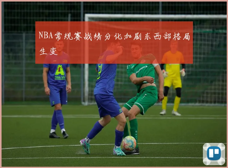 NBA常规赛战绩分化加剧东西部格局生变