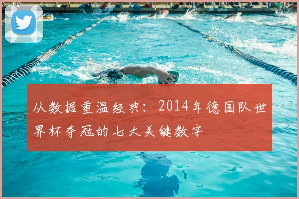 从数据重温经典：2014年德国队世界杯夺冠的七大关键数字