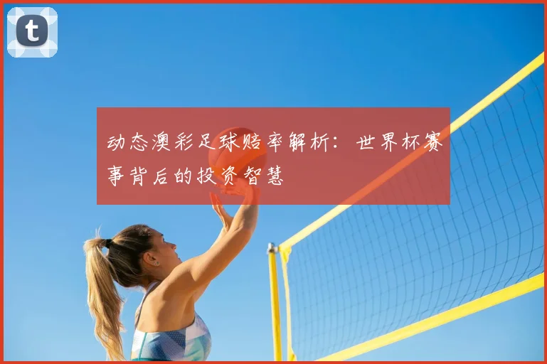 动态澳彩足球赔率解析：世界杯赛事背后的投资智慧
