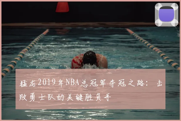 猛龙2019年NBA总冠军夺冠之路：击败勇士队的关键胜负手