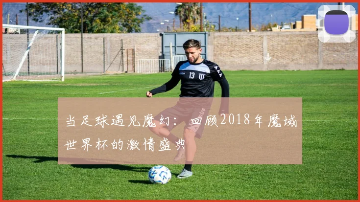 当足球遇见魔幻：回顾2018年魔域世界杯的激情盛典