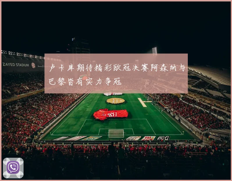 卢卡库期待精彩欧冠决赛阿森纳与巴黎皆有实力争冠