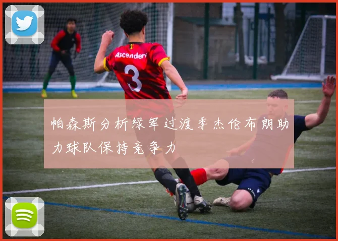 帕森斯分析绿军过渡季杰伦布朗助力球队保持竞争力