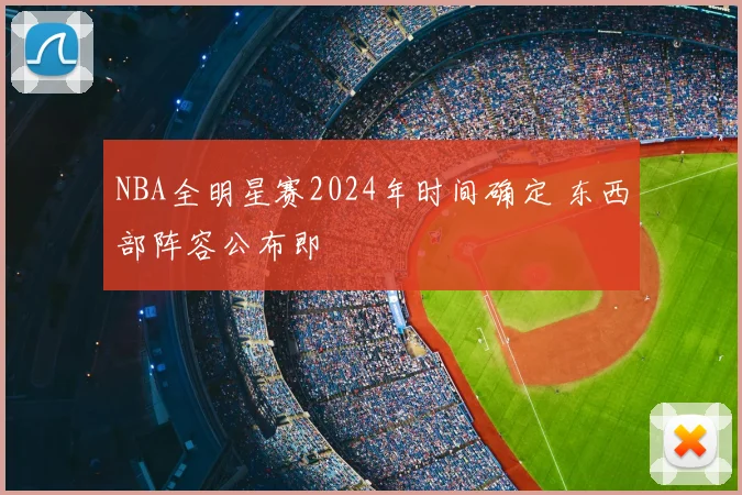 NBA全明星赛2024年时间确定 东西部阵容公布即