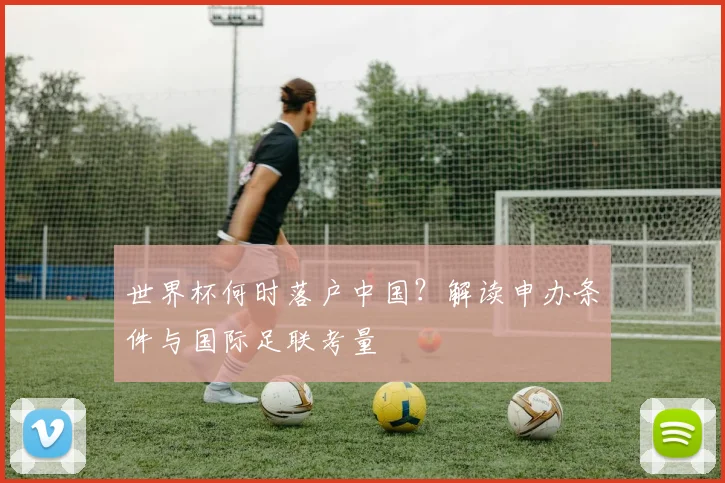 世界杯何时落户中国？解读申办条件与国际足联考量