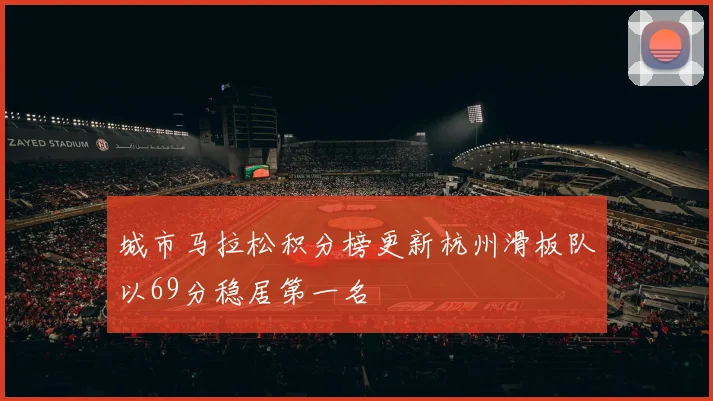 城市马拉松积分榜更新杭州滑板队以69分稳居第一名