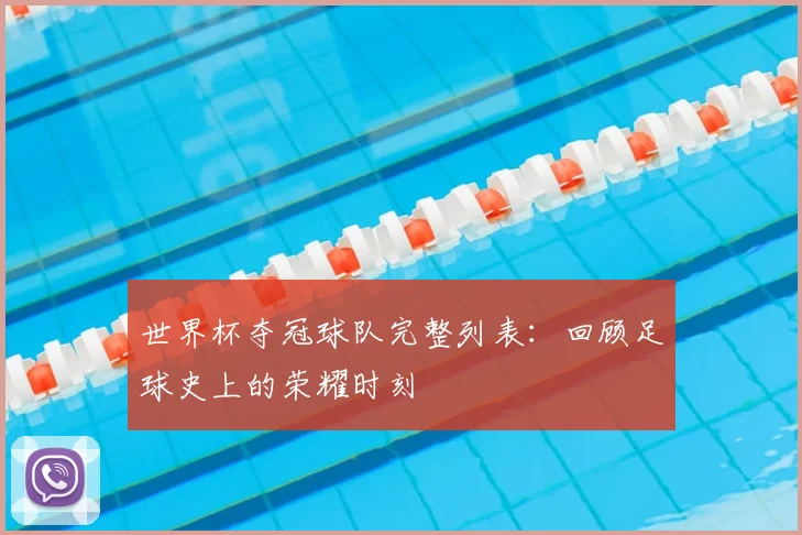 世界杯夺冠球队完整列表：回顾足球史上的荣耀时刻