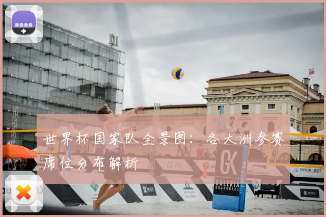 世界杯国家队全景图：各大洲参赛席位分布解析