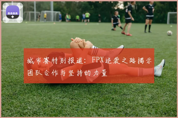 城市赛特别报道：FPX逆袭之路揭示团队合作与坚持的力量