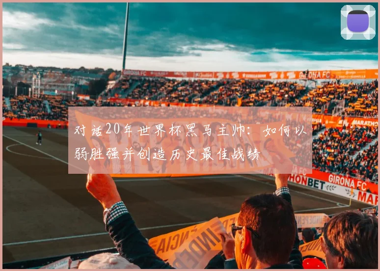 对话20年世界杯黑马主帅：如何以弱胜强并创造历史最佳战绩