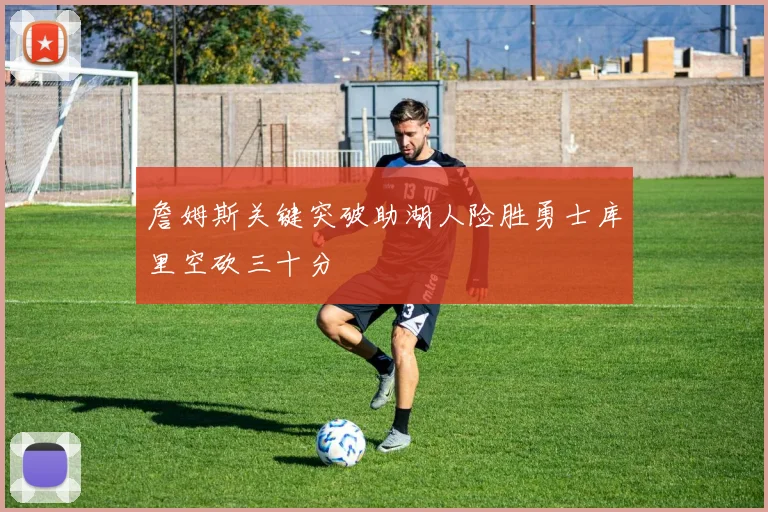 詹姆斯关键突破助湖人险胜勇士库里空砍三十分