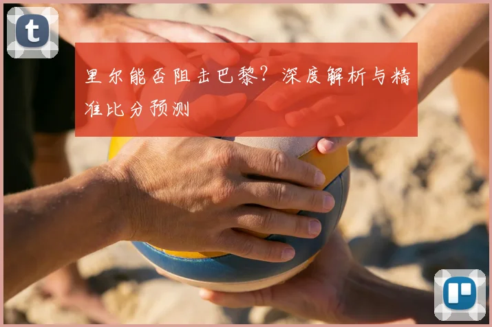 里尔能否阻击巴黎？深度解析与精准比分预测
