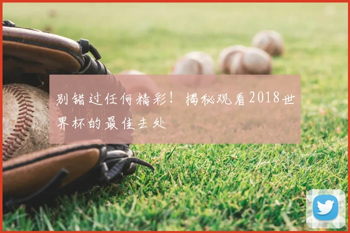 别错过任何精彩！揭秘观看2018世界杯的最佳去处