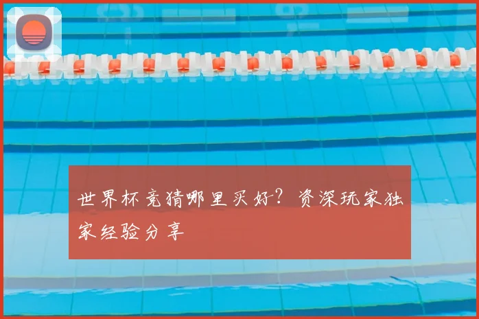 世界杯竞猜哪里买好?资深玩家独家经验分享