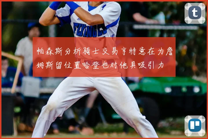 帕森斯分析骑士交易亨特意在为詹姆斯留位置哈登也对他具吸引力