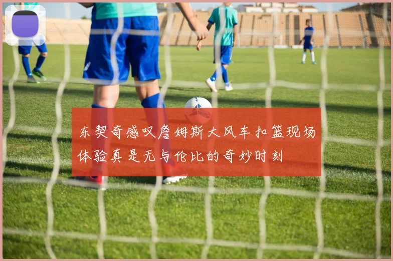 东契奇感叹詹姆斯大风车扣篮现场体验真是无与伦比的奇妙时刻