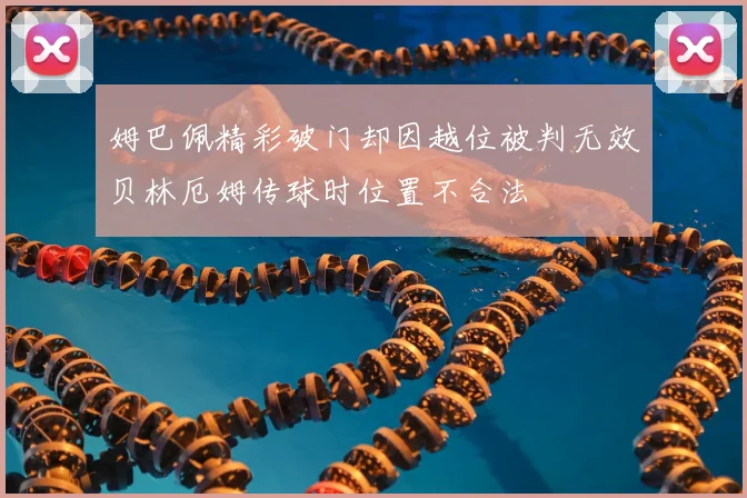 姆巴佩精彩破门却因越位被判无效贝林厄姆传球时位置不合法