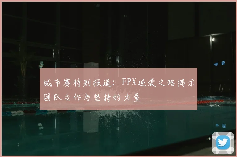 城市赛特别报道：FPX逆袭之路揭示团队合作与坚持的力量