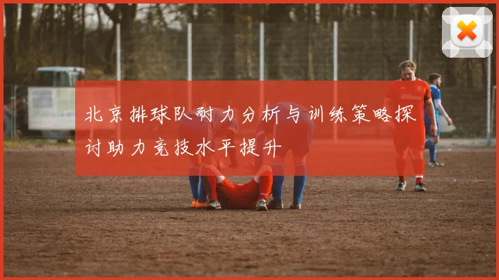 北京排球队耐力分析与训练策略探讨助力竞技水平提升