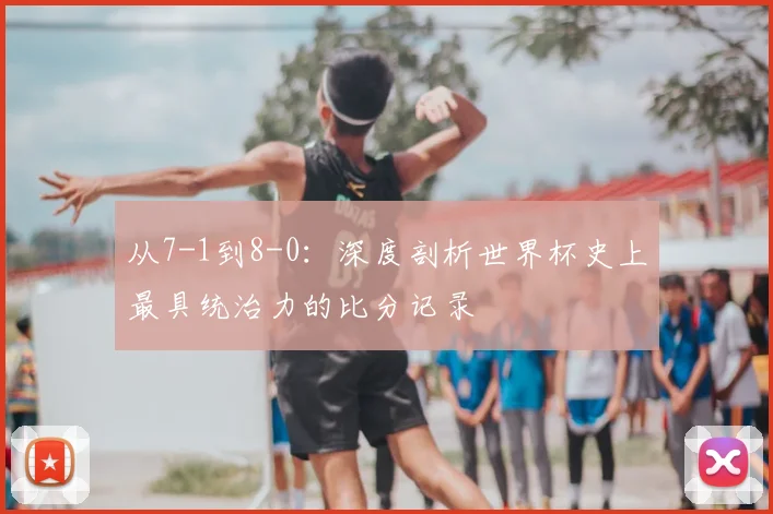 从7-1到8-0：深度剖析世界杯史上最具统治力的比分记录