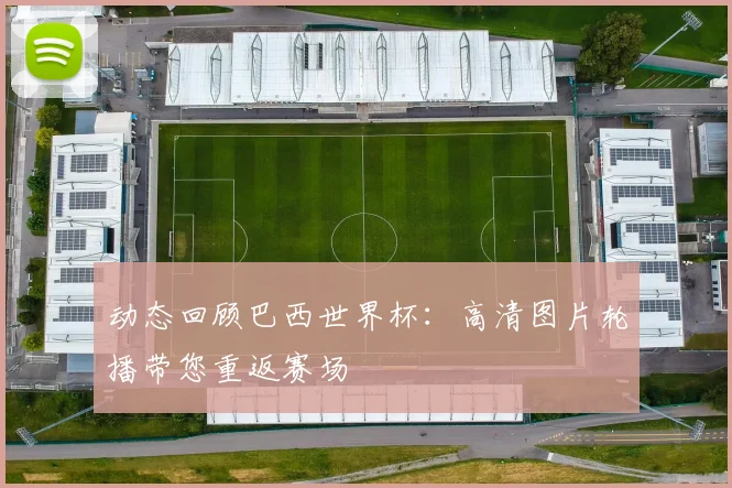 动态回顾巴西世界杯：高清图片轮播带您重返赛场