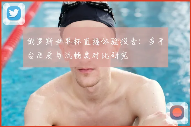 俄罗斯世界杯直播体验报告：多平台画质与流畅度对比研究
