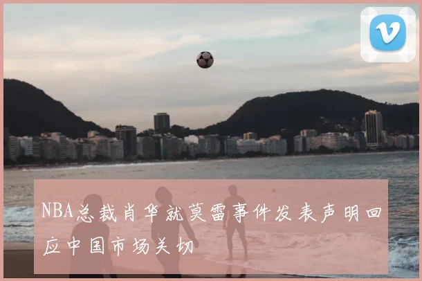 NBA总裁肖华就莫雷事件发表声明回应中国市场关切