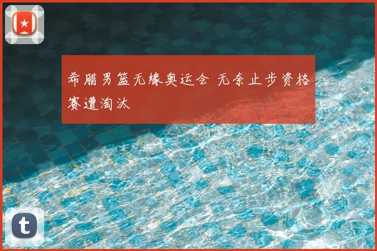 希腊男篮无缘奥运会 无奈止步资格赛遭淘汰