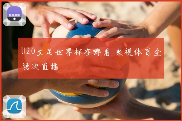 U20女足世界杯在哪看 央视体育全场次直播