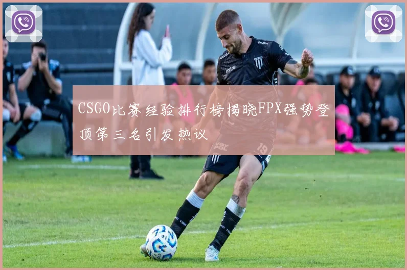CSGO比赛经验排行榜揭晓FPX强势登顶第三名引发热议